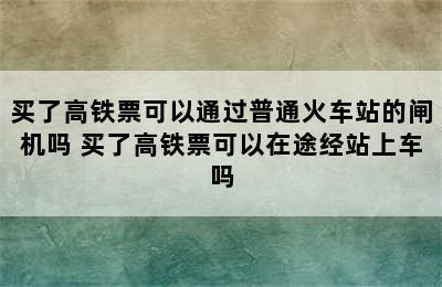 买了高铁票可以通过普通火车站的闸机吗 买了高铁票可以在途经站上车吗